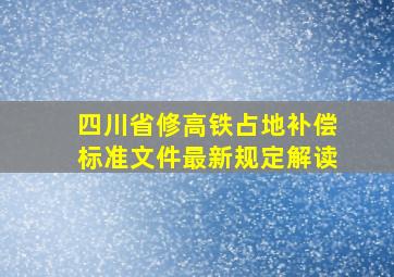 四川省修高铁占地补偿标准文件最新规定解读