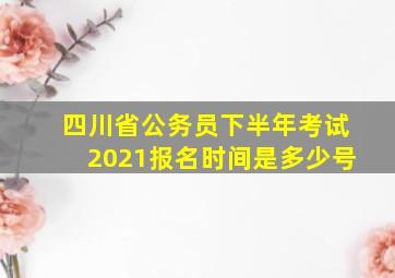 四川省公务员下半年考试2021报名时间是多少号