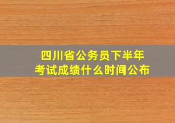 四川省公务员下半年考试成绩什么时间公布