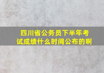 四川省公务员下半年考试成绩什么时间公布的啊