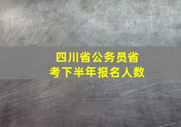 四川省公务员省考下半年报名人数