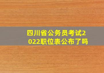 四川省公务员考试2022职位表公布了吗