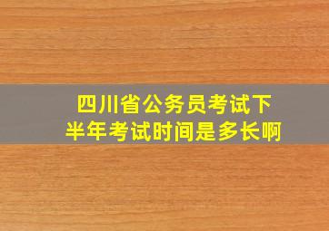 四川省公务员考试下半年考试时间是多长啊