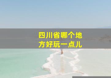 四川省哪个地方好玩一点儿