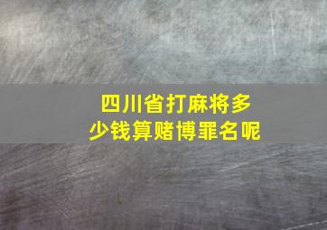 四川省打麻将多少钱算赌博罪名呢