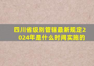 四川省级别管辖最新规定2024年是什么时间实施的