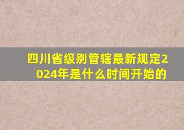 四川省级别管辖最新规定2024年是什么时间开始的