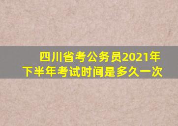 四川省考公务员2021年下半年考试时间是多久一次