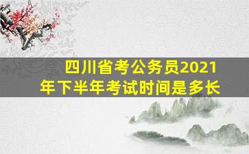 四川省考公务员2021年下半年考试时间是多长