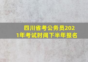 四川省考公务员2021年考试时间下半年报名