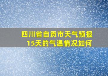 四川省自贡市天气预报15天的气温情况如何