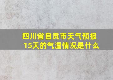 四川省自贡市天气预报15天的气温情况是什么