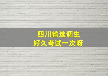 四川省选调生好久考试一次呀