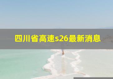 四川省高速s26最新消息