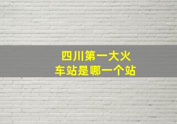 四川第一大火车站是哪一个站