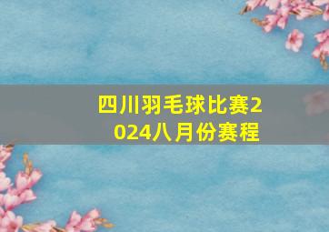 四川羽毛球比赛2024八月份赛程