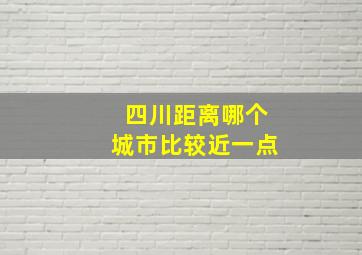 四川距离哪个城市比较近一点