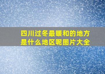 四川过冬最暖和的地方是什么地区呢图片大全