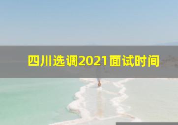 四川选调2021面试时间