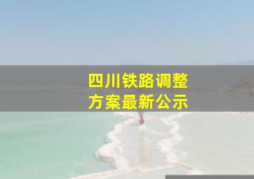 四川铁路调整方案最新公示