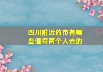 四川附近的市有哪些值得两个人去的