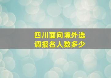 四川面向境外选调报名人数多少