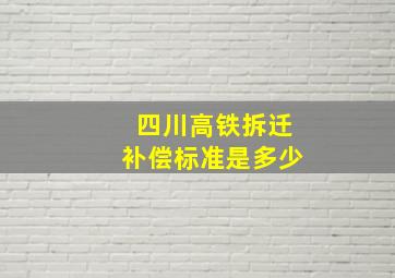 四川高铁拆迁补偿标准是多少