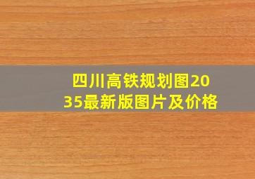 四川高铁规划图2035最新版图片及价格