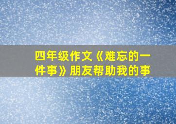 四年级作文《难忘的一件事》朋友帮助我的事