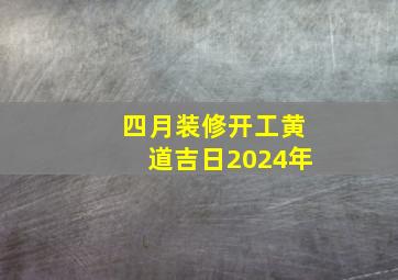 四月装修开工黄道吉日2024年