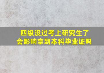 四级没过考上研究生了会影响拿到本科毕业证吗