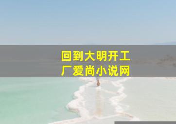 回到大明开工厂爱尚小说网