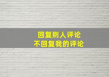 回复别人评论不回复我的评论