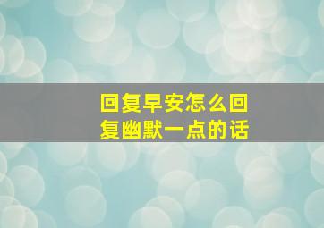 回复早安怎么回复幽默一点的话