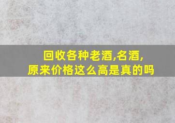 回收各种老酒,名酒,原来价格这么高是真的吗