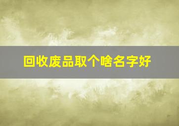 回收废品取个啥名字好