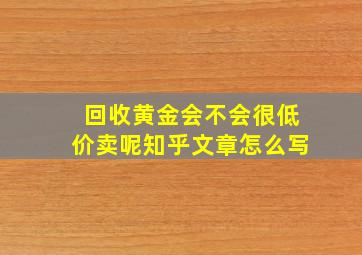 回收黄金会不会很低价卖呢知乎文章怎么写