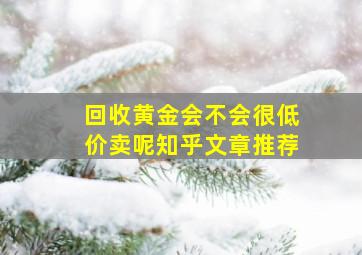 回收黄金会不会很低价卖呢知乎文章推荐