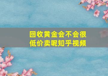 回收黄金会不会很低价卖呢知乎视频