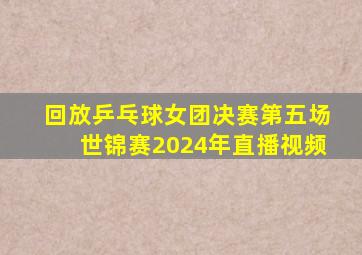 回放乒乓球女团决赛第五场世锦赛2024年直播视频