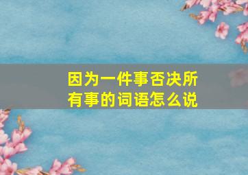 因为一件事否决所有事的词语怎么说