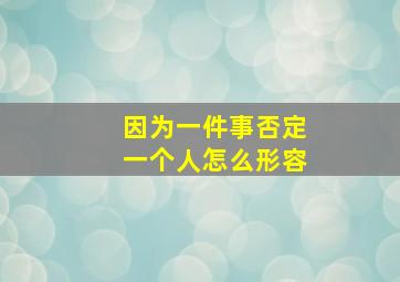 因为一件事否定一个人怎么形容