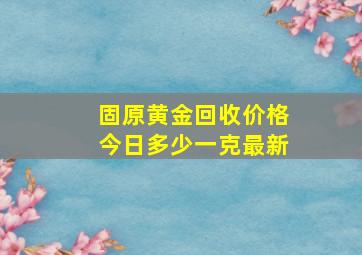 固原黄金回收价格今日多少一克最新