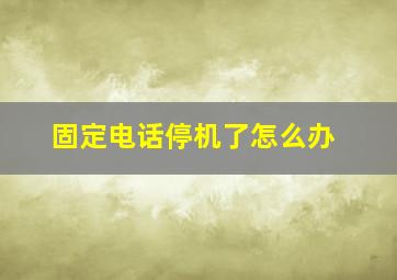 固定电话停机了怎么办