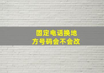 固定电话换地方号码会不会改