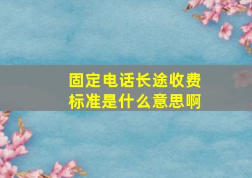 固定电话长途收费标准是什么意思啊