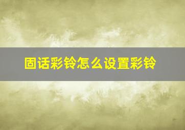 固话彩铃怎么设置彩铃