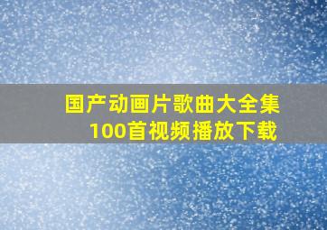 国产动画片歌曲大全集100首视频播放下载