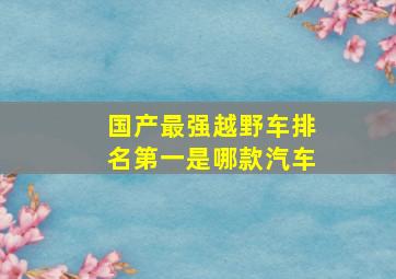 国产最强越野车排名第一是哪款汽车