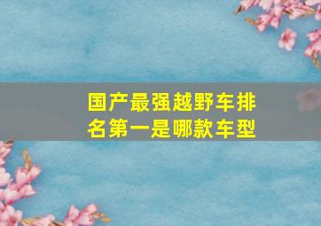 国产最强越野车排名第一是哪款车型